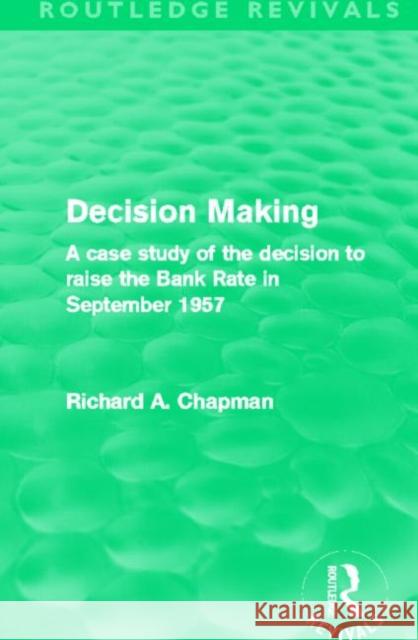 Decision Making : A case study of the decision to raise the Bank Rate in September 1957 Richard A. Chapman 9780415508179
