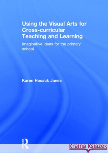 Using the Visual Arts for Cross-Curricular Teaching and Learning: Imaginative Ideas for the Primary School Hosack Janes, Karen 9780415508216 Routledge