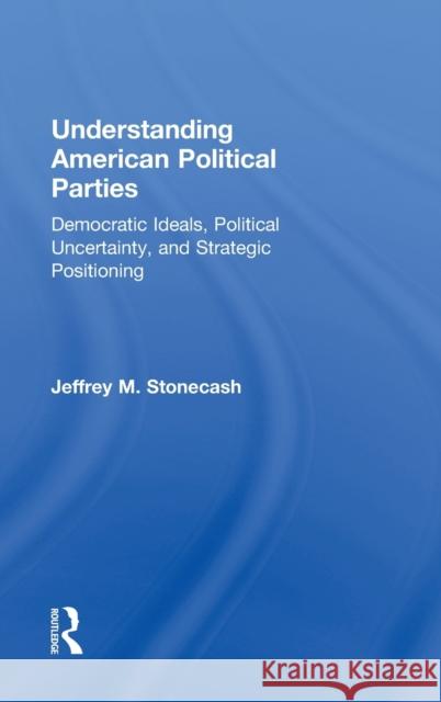 Understanding American Political Parties: Democratic Ideals, Political Uncertainty, and Strategic Positioning Stonecash, Jeffrey M. 9780415508445 Routledge