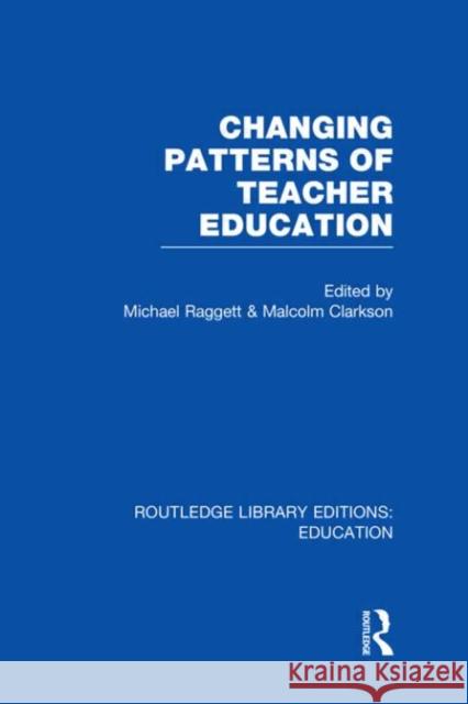 Changing Patterns of Teacher Education Michael Raggett Malcolm Clarkson 9780415508568