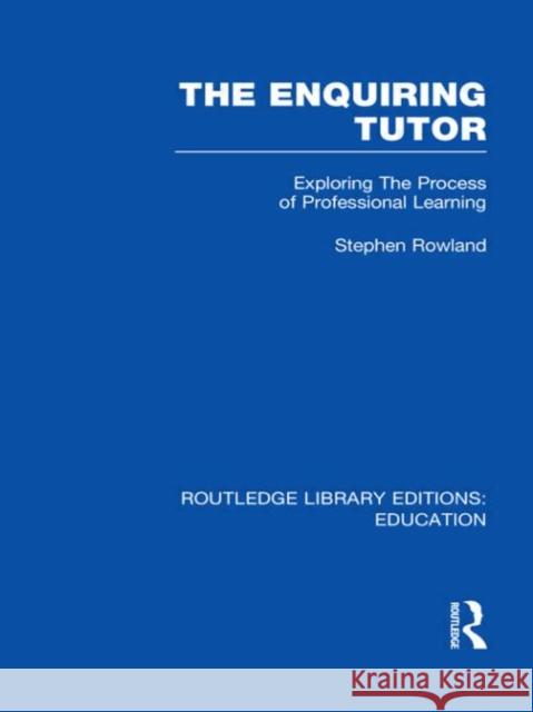 The Enquiring Tutor : Exploring The Process of Professional Learning Stephen Rowland 9780415508728 Routledge