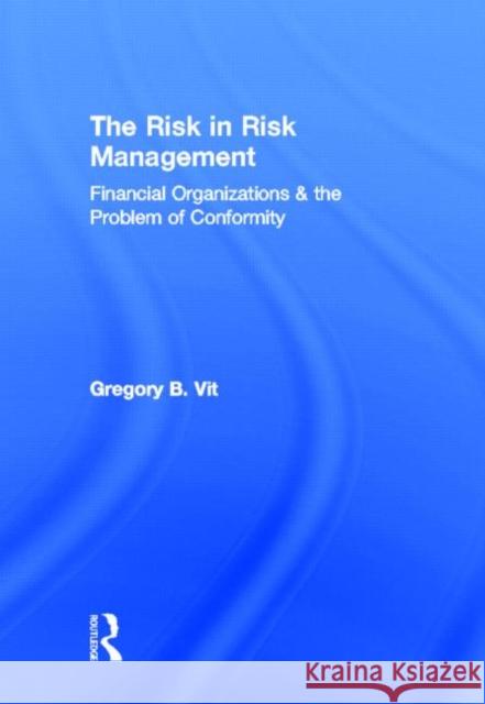 The Risk in Risk Management: Financial Organizations & the Problem of Conformity Vit, Gregory B. 9780415509848 Routledge