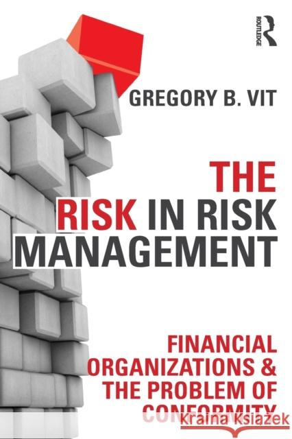 The Risk in Risk Management: Financial Organizations & the Problem of Conformity Vit, Gregory B. 9780415509855 0