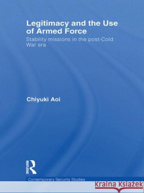 Legitimacy and the Use of Armed Force : Stability Missions in the Post-Cold War Era Chiyuki Aoi 9780415510035 Routledge