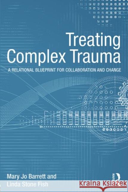 Treating Complex Trauma: A Relational Blueprint for Collaboration and Change Barrett, Mary Jo 9780415510219 Routledge