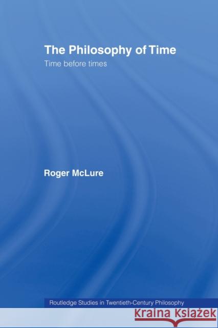 The Philosophy of Time: Time Before Times McLure, Roger 9780415511322 Routledge