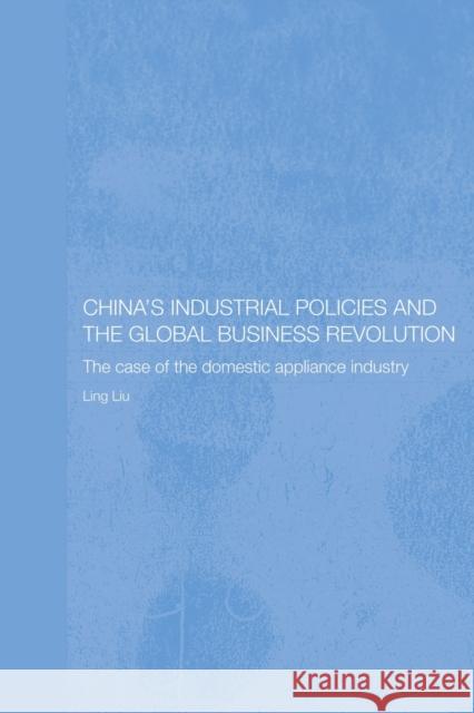 China's Industrial Policies and the Global Business Revolution: The Case of the Domestic Appliance Industry Liu, Ling 9780415511476