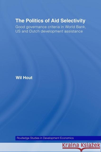 The Politics of Aid Selectivity: Good Governance Criteria in World Bank, U.S. and Dutch Development Assistance Wil Hout 9780415511643 Routledge
