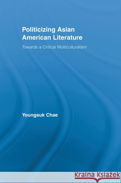 Politicizing Asian American Literature: Towards a Critical Multiculturalism Chae, Youngsuk 9780415512909