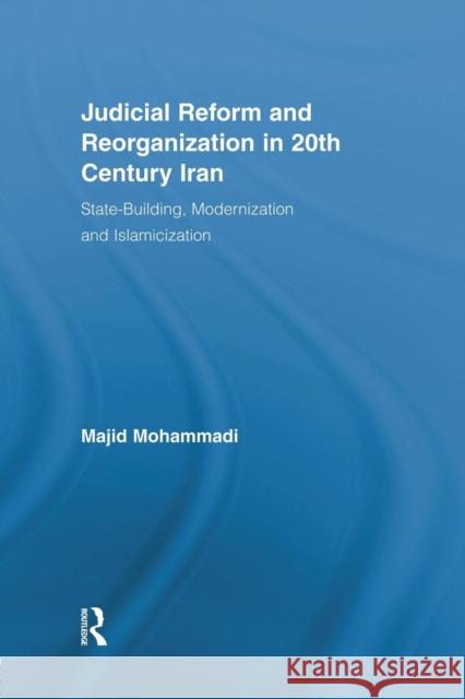 Judicial Reform and Reorganization in 20th Century Iran: State-Building, Modernization and Islamicization Mohammadi, Majid 9780415512916 Routledge
