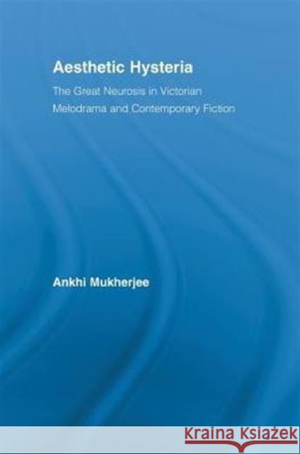 Aesthetic Hysteria: The Great Neurosis in Victorian Melodrama and Contemporary Fiction Mukherjee, Ankhi 9780415512985