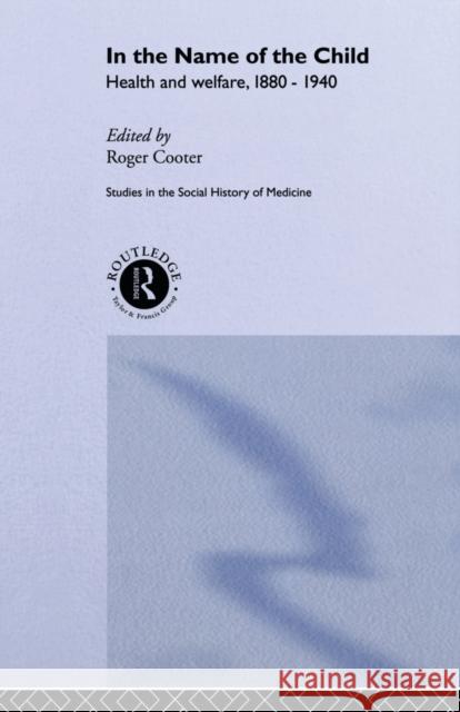 In the Name of the Child: Health and Welfare, 1880-1940 Cooter, Roger 9780415513289 Routledge Studies in the Social History of Me