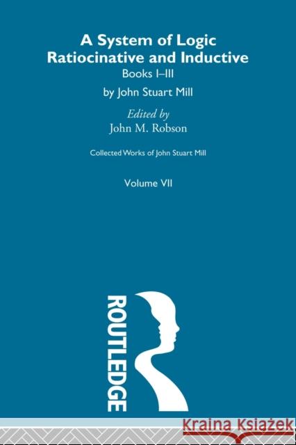 Collected Works of John Stuart Mill: VII. System of Logic: Ratiocinative and Inductive Vol a Robson, John M. 9780415513555