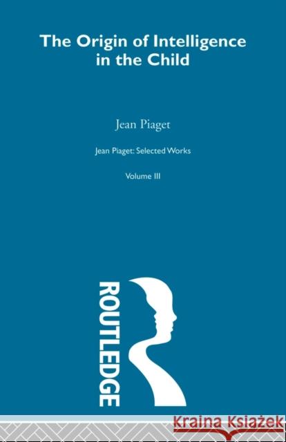 Origin of Intelligence in the Child: Selected Works Vol 3 Piaget, Jean 9780415513623