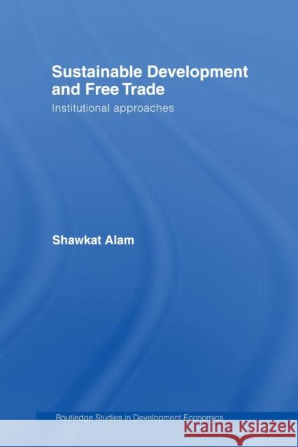 Sustainable Development and Free Trade: Institutional Approaches Alam, Shawkat 9780415514552 Taylor and Francis
