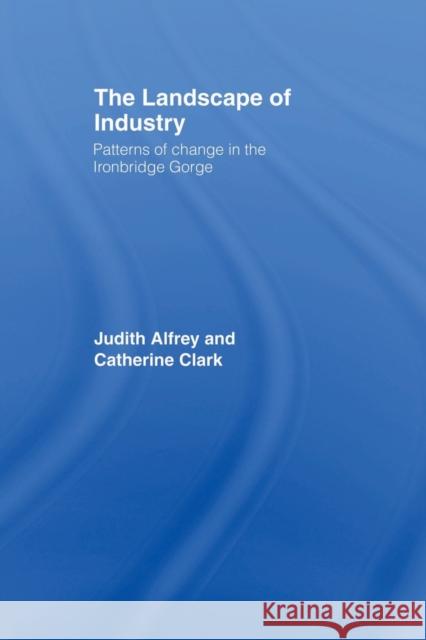 The Landscape of Industry: Patterns of Change in the Ironbridge Gorge Alfrey, Judith 9780415514798 Routledge