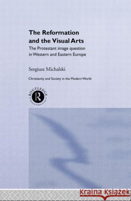 Reformation and the Visual Arts: The Protestant Image Question in Western and Eastern Europe Michalski, Sergiusz 9780415514842 Routledge