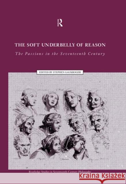 The Soft Underbelly of Reason: The Passions in the Seventeenth Century Gaukroger, Stephen 9780415515047 Routledge