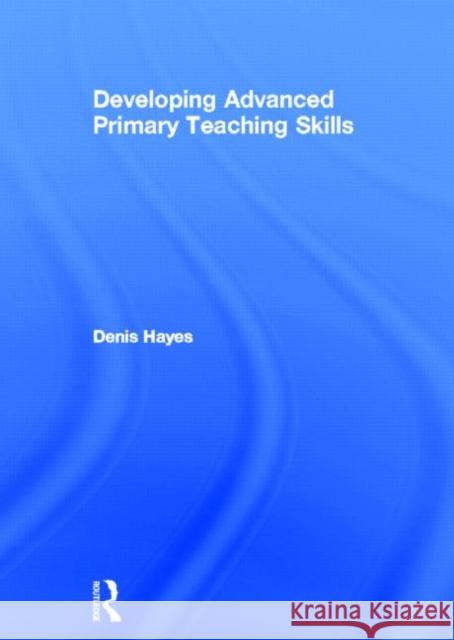 Developing Advanced Primary Teaching Skills Denis Hayes 9780415516532 Routledge