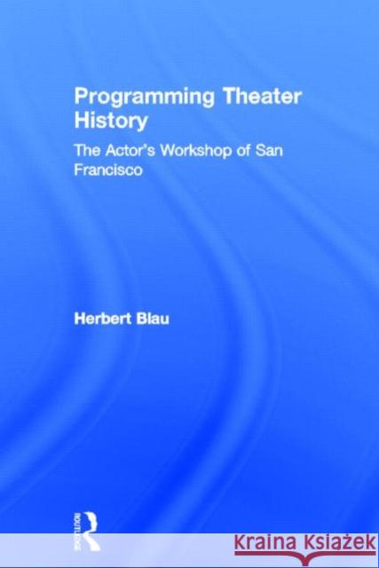 Programming Theater History: The Actor's Workshop of San Francisco Blau, Herbert 9780415516693 Routledge
