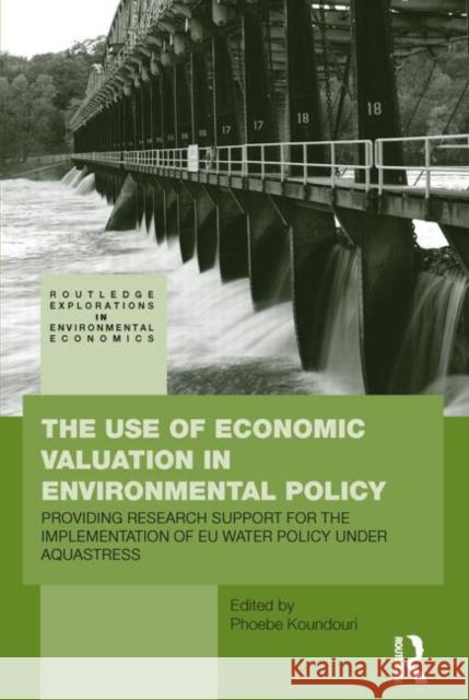 The Use of Economic Valuation in Environmental Policy: Providing Research Support for the Implementation of Eu Water Policy Under Aquastress Koundouri, Phoebe 9780415516914