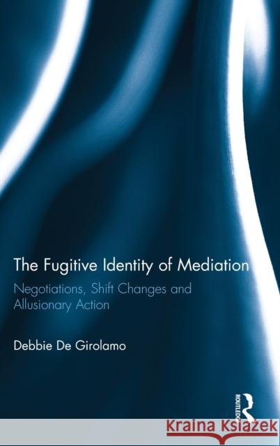 The Fugitive Identity of Mediation: Negotiations, Shift Changes and Allusionary Action de Girolamo, Debbie 9780415517201 Routledge