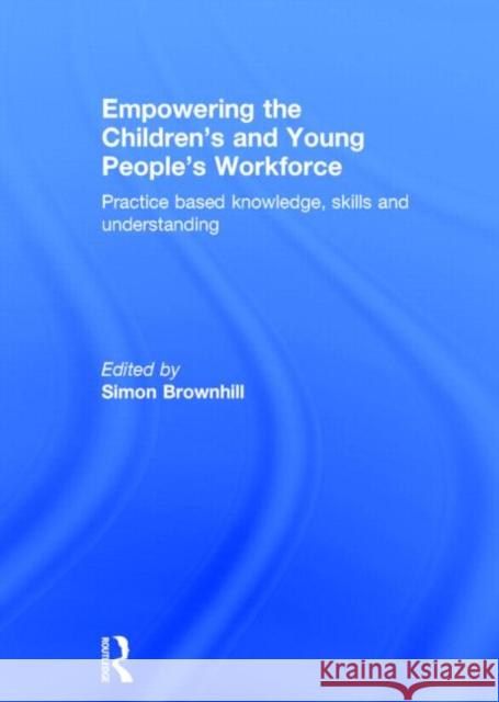 Empowering the Children's and Young People's Workforce: Practice Based Knowledge, Skills and Understanding Brownhill, Simon 9780415517393