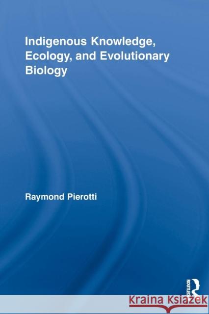 Indigenous Knowledge, Ecology, and Evolutionary Biology Raymond Pierotti 9780415517782 Taylor and Francis