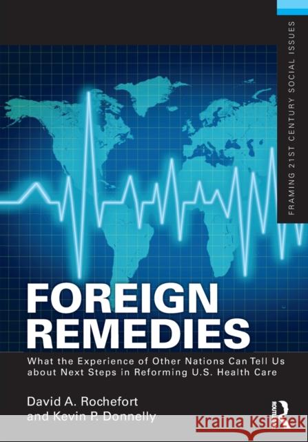 Foreign Remedies: What the Experience of Other Nations Can Tell Us about Next Steps in Reforming U.S. Health Care David Rochefort Kevin P. Donnelly 9780415517966 Routledge
