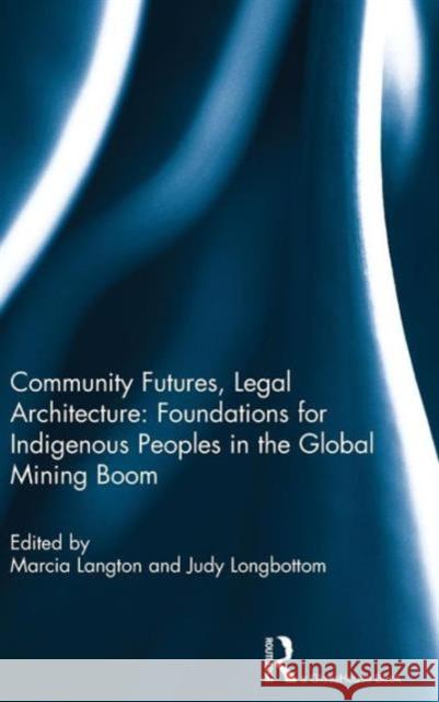 Community Futures, Legal Architecture: Foundations for Indigenous Peoples in the Global Mining Boom Langton, Marcia 9780415518215