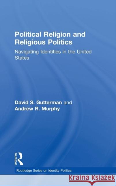 Political Religion and Religious Politics: Navigating Identities in the United States David S. Gutterman Andrew R. Murphy 9780415518239 Routledge