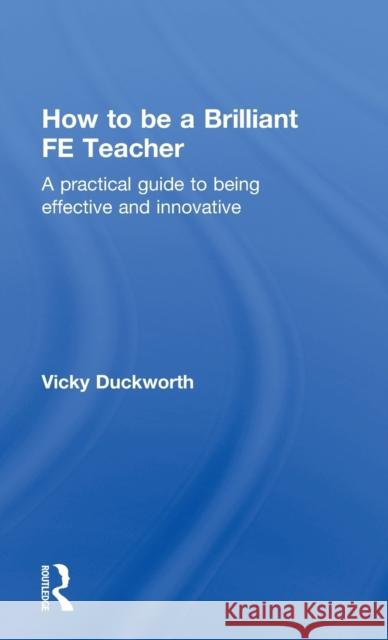 How to be a Brilliant FE Teacher: A practical guide to being effective and innovative Duckworth, Vicky 9780415519014 Routledge