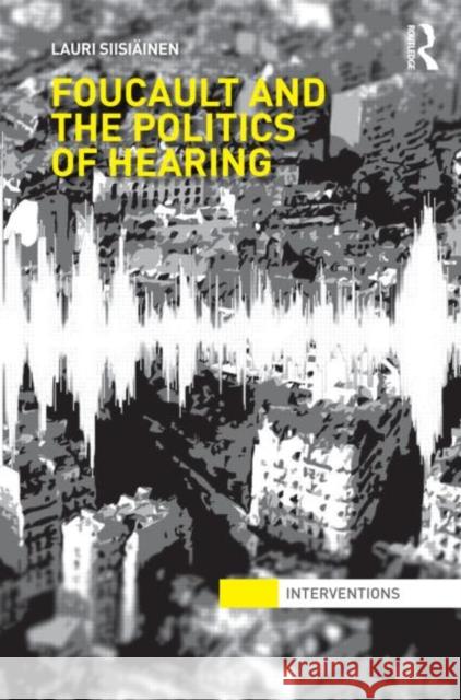 Foucault & the Politics of Hearing Lauri Siis Lauri Siisi'ainen 9780415519267 Routledge