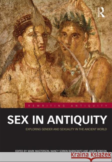 Sex in Antiquity: Exploring Gender and Sexuality in the Ancient World Mark Masterson Nancy Sorkin Rabinowitz James Robson 9780415519410