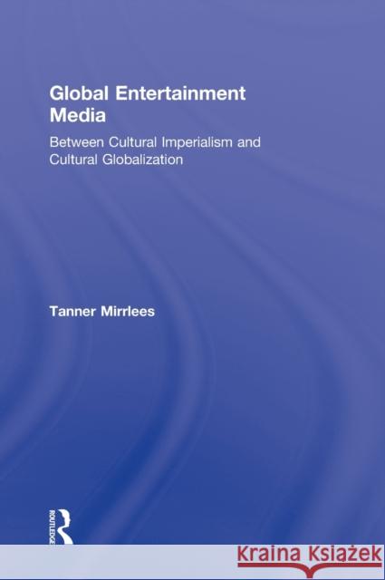 Global Entertainment Media: Between Cultural Imperialism and Cultural Globalization Mirrlees, Tanner 9780415519816