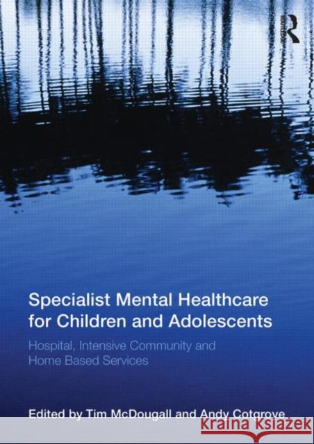 Specialist Mental Healthcare for Children and Adolescents: Hospital, Intensive Community and Home-Based Services McDougall, Tim 9780415520911 0