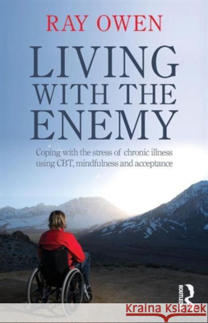Living with the Enemy: Coping with the Stress of Chronic Illness Using Cbt, Mindfulness and Acceptance Owen, Ray 9780415521208