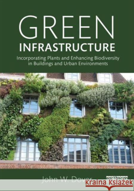 Green Infrastructure: Incorporating Plants and Enhancing Biodiversity in Buildings and Urban Environments John W Dover 9780415521246