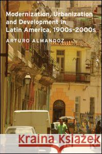 Modernization, Urbanization and Development in Latin America, 1900s - 2000s Arturo Almandoz 9780415521529 Routledge