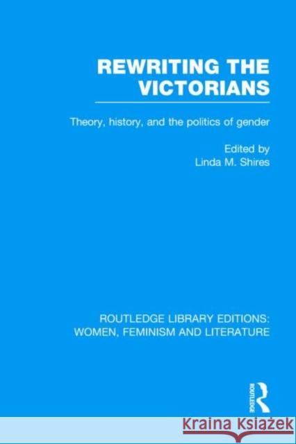 Rewriting the Victorians : Theory, History, and the Politics of Gender Linda M. Shires 9780415521734 Routledge