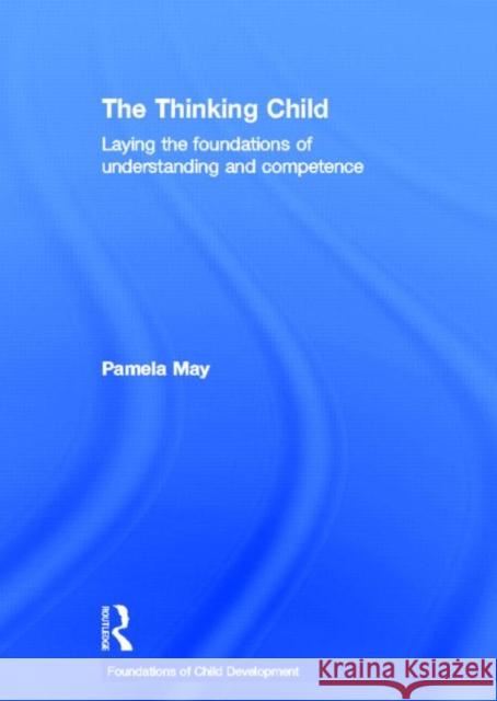 The Thinking Child: Laying the Foundations of Understanding and Competence May, Pamela 9780415521901 Routledge