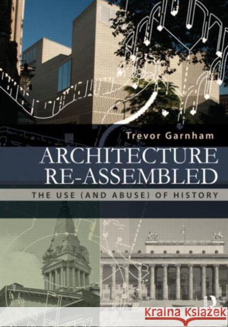 Architecture Re-Assembled: The Use (and Abuse) of History Garnham, Trevor 9780415522441