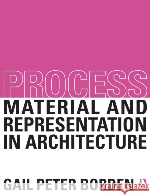 Process: Material and Representation in Architecture: Material and Representation in Architecture Borden, Gail Peter 9780415522649