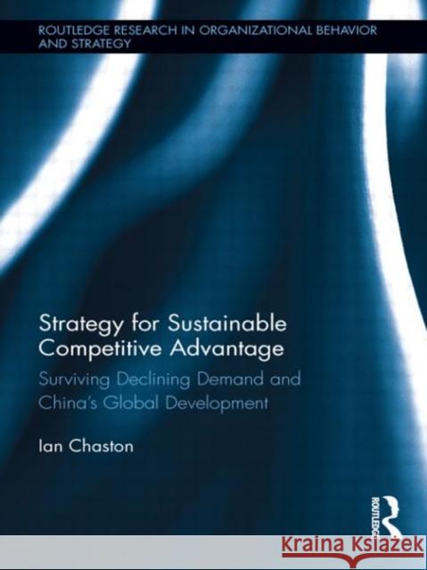 Strategy for Sustainable Competitive Advantage: Surviving Declining Demand and China's Global Development Chaston, Ian 9780415522748 Routledge