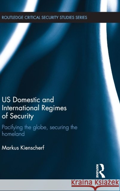 US Domestic and International Regimes of Security : Pacifying the Globe, Securing the Homeland Markus Kienscherf 9780415523929 Routledge