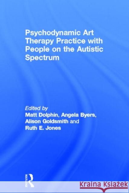 Psychodynamic Art Therapy Practice with People on the Autistic Spectrum Matt Dolphin Angela Byers Alison Goldsmith 9780415523936