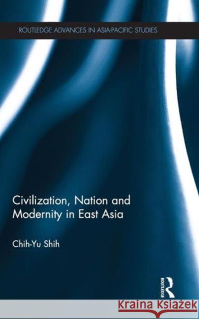 Civilization, Nation and Modernity in East Asia Chih-Yu Shih Zhiyu Shi 9780415524261