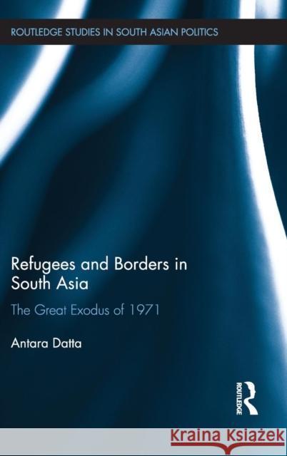 Refugees and Borders in South Asia : The Great Exodus of 1971 Antara Datta 9780415524728 Routledge
