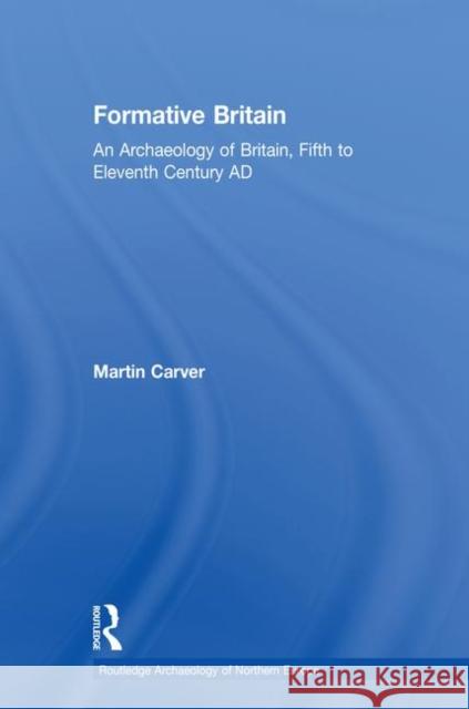 Formative Britain: An Archaeology of Britain, Fifth to Eleventh Century Ad Martin Carver 9780415524742 Routledge