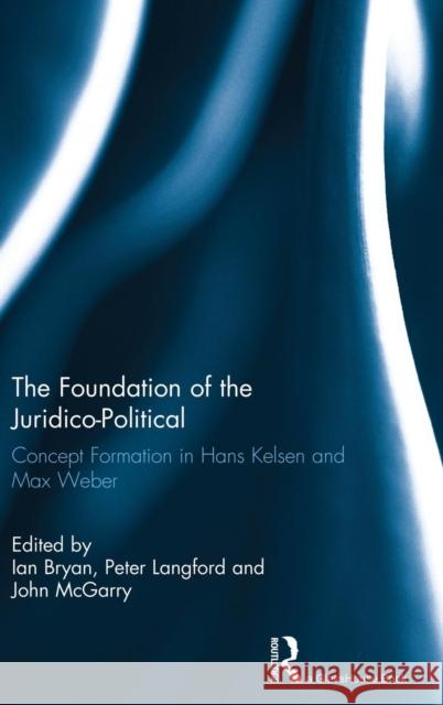 The Foundation of the Juridico-Political: Concept Formation in Hans Kelsen and Max Weber Ian Bryan Peter Langford John McGarry 9780415524810